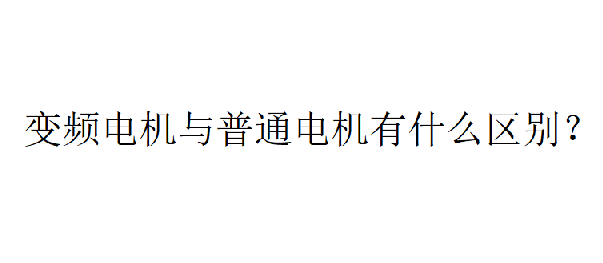 變頻電機(jī)與普通電機(jī)有什么區(qū)別？